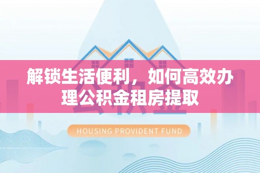 泰宁解锁生活便利，如何高效办理公积金租房提取