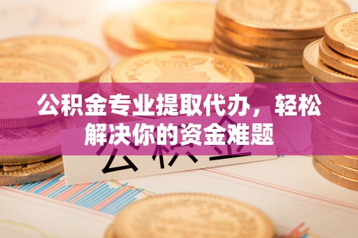 泰宁公积金专业提取代办，轻松解决你的资金难题