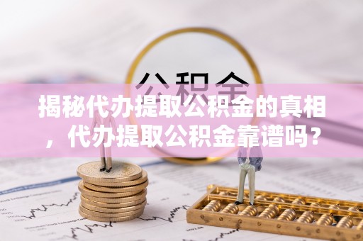 泰宁揭秘代办提取公积金的真相，代办提取公积金靠谱吗？