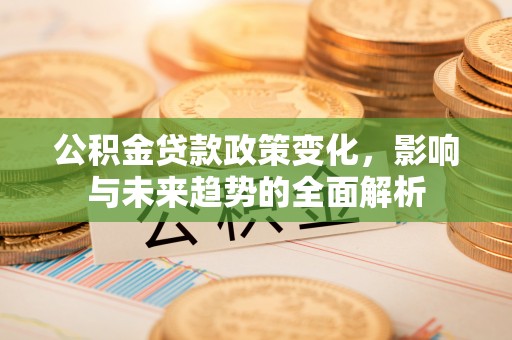 泰宁公积金贷款政策变化，影响与未来趋势的全面解析