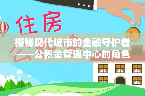 泰宁探秘现代城市的金融守护者——公积金管理中心的角色与使命