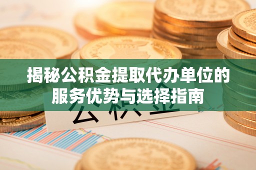 泰宁揭秘公积金提取代办单位的服务优势与选择指南