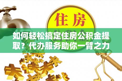 泰宁如何轻松搞定住房公积金提取？代办服务助你一臂之力