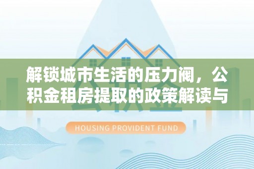泰宁解锁城市生活的压力阀，公积金租房提取的政策解读与实践指南