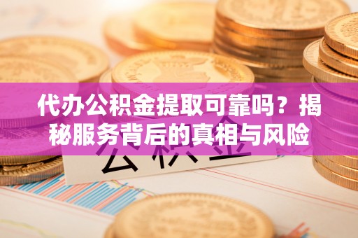 泰宁代办公积金提取可靠吗？揭秘服务背后的真相与风险