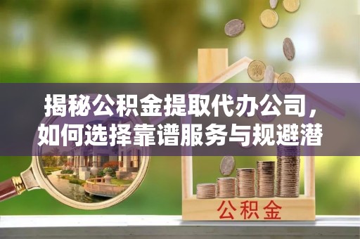 泰宁揭秘公积金提取代办公司，如何选择靠谱服务与规避潜在风险