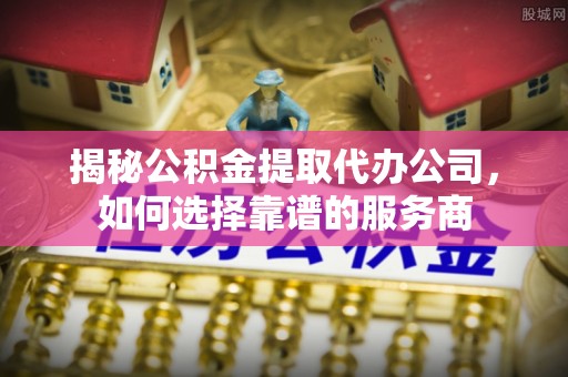 泰宁揭秘公积金提取代办公司，如何选择靠谱的服务商