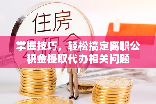 泰宁掌握技巧，轻松搞定离职公积金提取代办相关问题