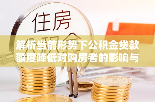 泰宁解析当前形势下公积金贷款额度降低对购房者的影响与应对策略