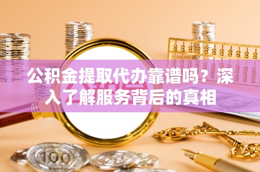 泰宁公积金提取代办靠谱吗？深入了解服务背后的真相