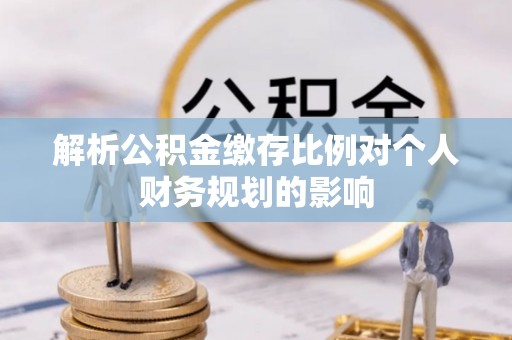 泰宁解析公积金缴存比例对个人财务规划的影响