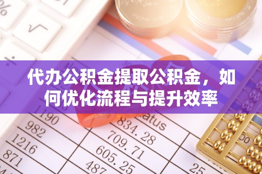 泰宁代办公积金提取公积金，如何优化流程与提升效率