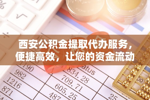 泰宁西安公积金提取代办服务，便捷高效，让您的资金流动无忧