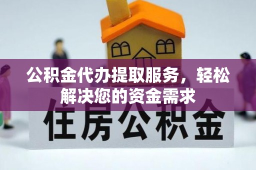 泰宁公积金代办提取服务，轻松解决您的资金需求