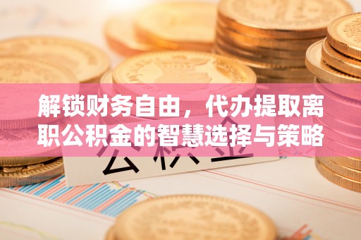 泰宁解锁财务自由，代办提取离职公积金的智慧选择与策略