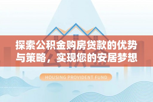 泰宁探索公积金购房贷款的优势与策略，实现您的安居梦想
