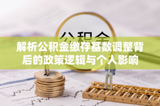 泰宁解析公积金缴存基数调整背后的政策逻辑与个人影响