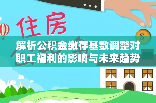 泰宁解析公积金缴存基数调整对职工福利的影响与未来趋势