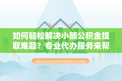 泰宁如何轻松解决小额公积金提取难题？专业代办服务来帮忙