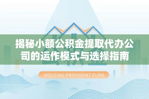 泰宁揭秘小额公积金提取代办公司的运作模式与选择指南