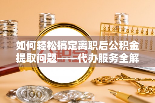 泰宁如何轻松搞定离职后公积金提取问题——代办服务全解析