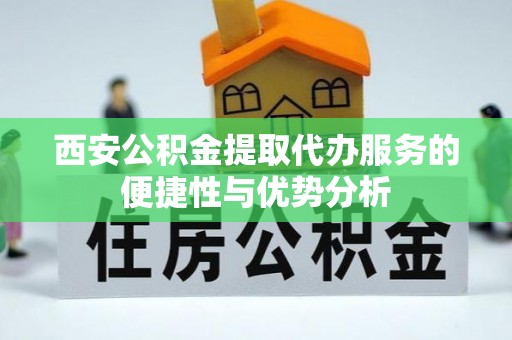 泰宁西安公积金提取代办服务的便捷性与优势分析