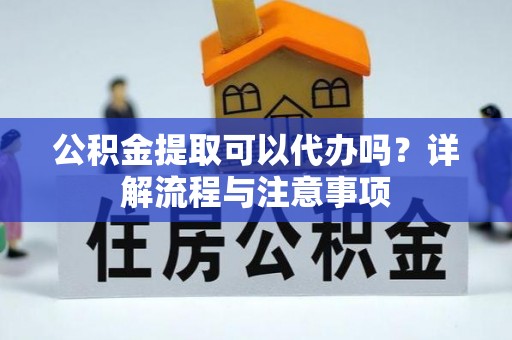 泰宁公积金提取可以代办吗？详解流程与注意事项