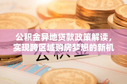 泰宁公积金异地贷款政策解读，实现跨区域购房梦想的新机遇