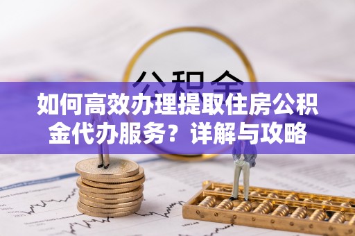 泰宁如何高效办理提取住房公积金代办服务？详解与攻略