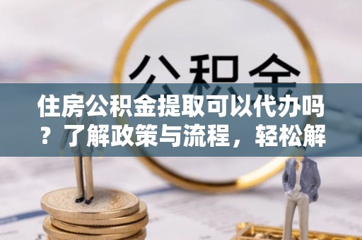 泰宁住房公积金提取可以代办吗？了解政策与流程，轻松解决疑惑