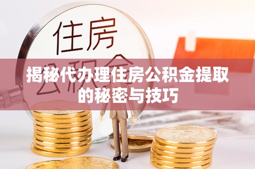 泰宁揭秘代办理住房公积金提取的秘密与技巧