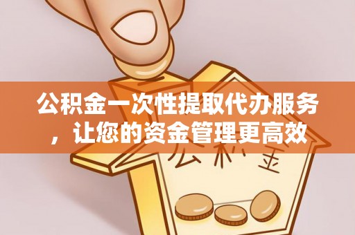 泰宁公积金一次性提取代办服务，让您的资金管理更高效