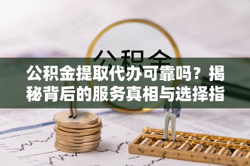 泰宁公积金提取代办可靠吗？揭秘背后的服务真相与选择指南