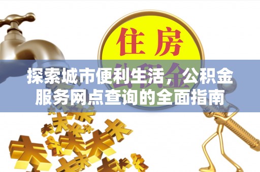泰宁探索城市便利生活，公积金服务网点查询的全面指南
