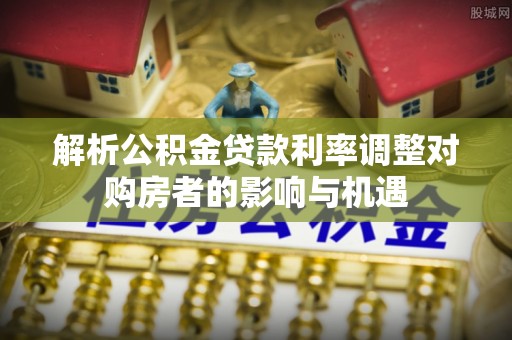 泰宁解析公积金贷款利率调整对购房者的影响与机遇