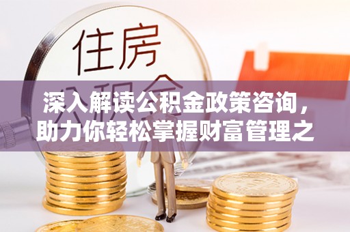 泰宁深入解读公积金政策咨询，助力你轻松掌握财富管理之道