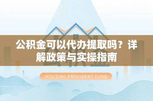 泰宁公积金可以代办提取吗？详解政策与实操指南