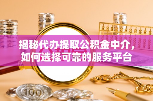 泰宁揭秘代办提取公积金中介，如何选择可靠的服务平台