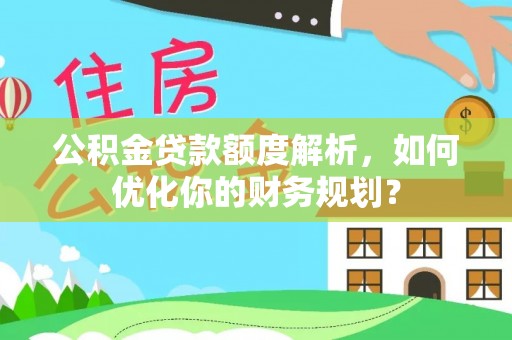 泰宁公积金贷款额度解析，如何优化你的财务规划？