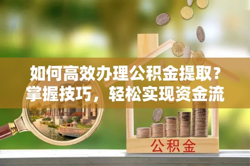 泰宁如何高效办理公积金提取？掌握技巧，轻松实现资金流动