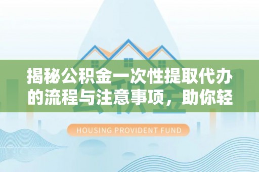 泰宁揭秘公积金一次性提取代办的流程与注意事项，助你轻松搞定财务规划