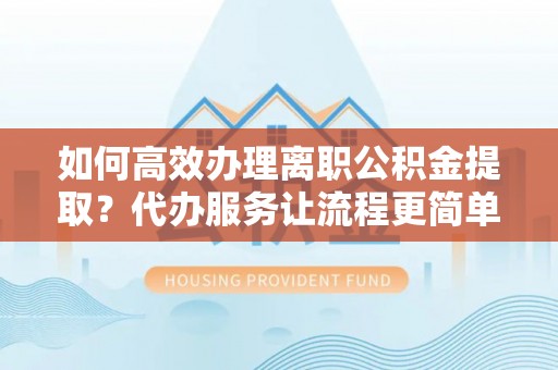 泰宁如何高效办理离职公积金提取？代办服务让流程更简单