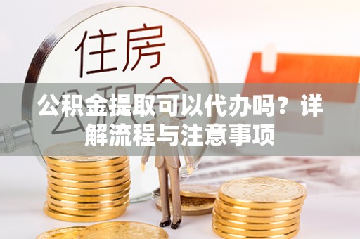 泰宁公积金提取可以代办吗？详解流程与注意事项
