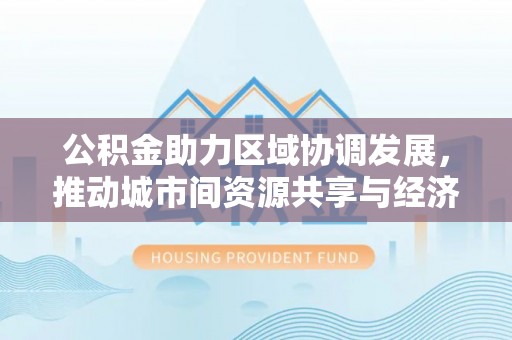 泰宁公积金助力区域协调发展，推动城市间资源共享与经济均衡发展