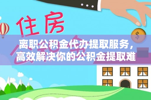 泰宁离职公积金代办提取服务，高效解决你的公积金提取难题