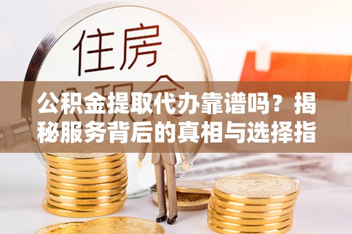 泰宁公积金提取代办靠谱吗？揭秘服务背后的真相与选择指南