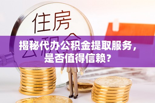 泰宁揭秘代办公积金提取服务，是否值得信赖？