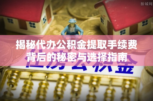 泰宁揭秘代办公积金提取手续费背后的秘密与选择指南