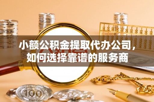 泰宁小额公积金提取代办公司，如何选择靠谱的服务商