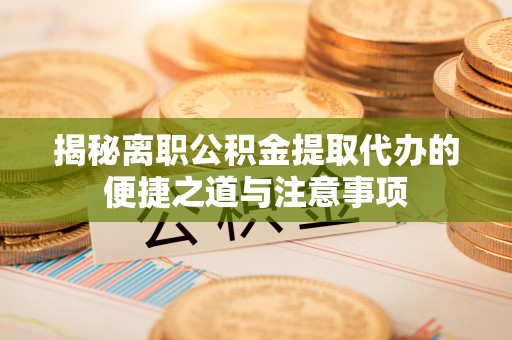 泰宁揭秘离职公积金提取代办的便捷之道与注意事项